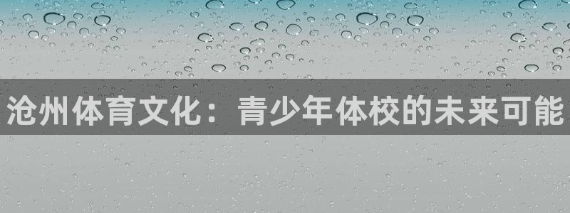 一竞技官网下载平台是正规平台吗知乎：沧州体育文化：青少年体校