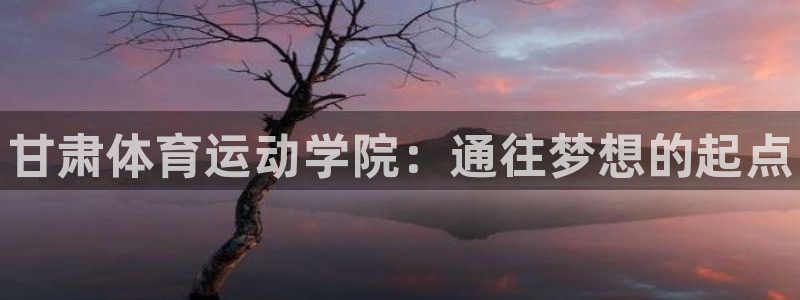 一竞技官方平台体育：甘肃体育运动学院：通往梦想的起点