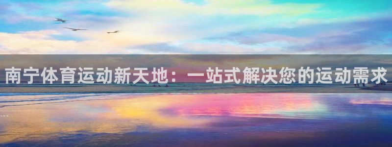 一竞技官网下载开户：南宁体育运动新天地：一站式解决您的运动需