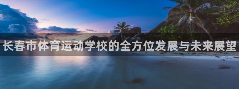 一竞技官网下载平台是正规平台吗知乎：长春市体育运动学校的全方