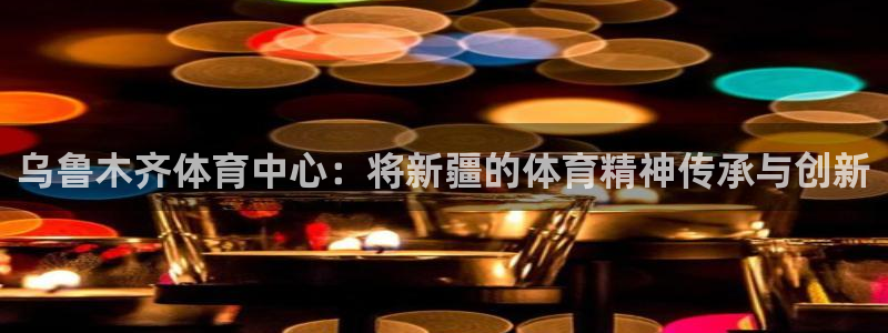 一竞技官网下载平台注册要钱吗是真的吗：乌鲁木齐体育中心：将新