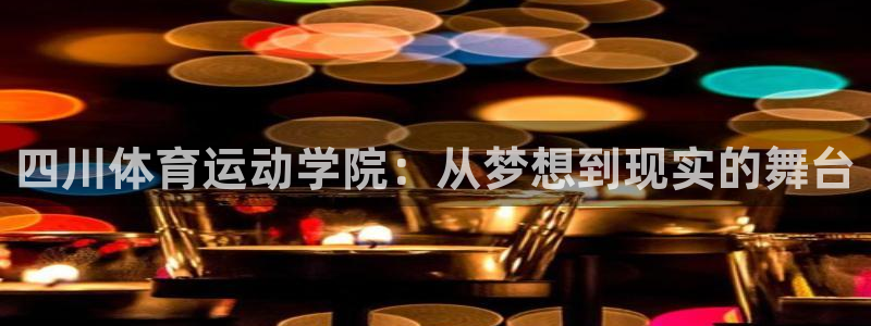 一竞技官网下载平台是正规平台吗安全吗：四川体育运动学院：从梦