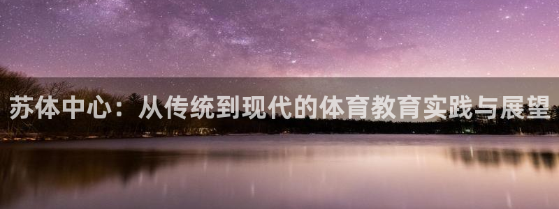 注册一竞技官方正版app：苏体中心：从传统到现代的体育教育实