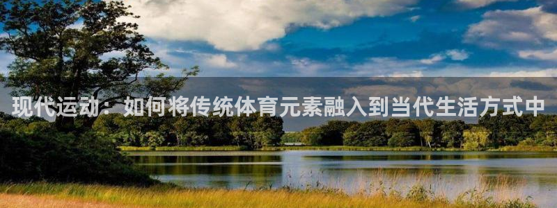 一竞技官网下载招商电话号码：现代运动：如何将传统体育元素融入