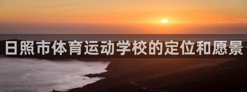 海南一竞技官网下载发展怎么样：日照市体育运动学校的定位和愿景