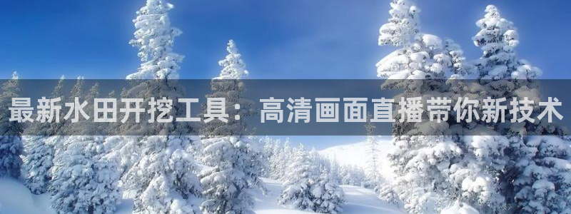 857直播体育在线：最新水田开挖工具：高清画面直播带你新技术