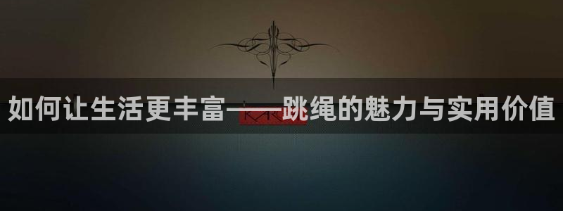 一竞技官网注册流程：如何让生活更丰富——跳绳的魅力与实用价值