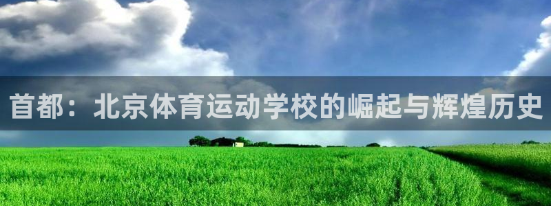  一竞技测速站网址是什么：首都：北京体育运动学校的崛起与辉煌历