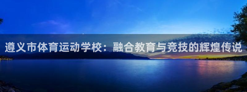  一竞技app：遵义市体育运动学校：融合教育与竞技的辉煌传说