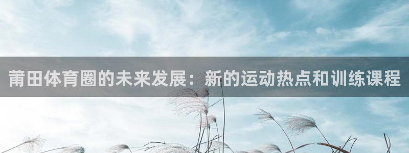 一竞技官网测速入口登录：莆田体育圈的未来发展：新的运动热点和