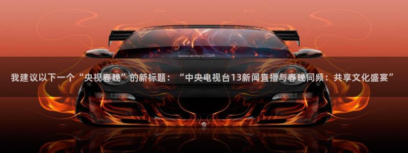 857专业体育赛事直播平台：我建议以下一个“央视春晚”的新标题：“中央电视台13新闻直播与春晚同频：共享文化盛宴”