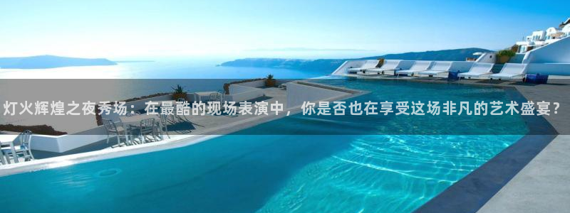 857直播体育在线观看：灯火辉煌之夜秀场：在最酷的现场表演中，你是否也在享受这场非凡的艺术盛宴？