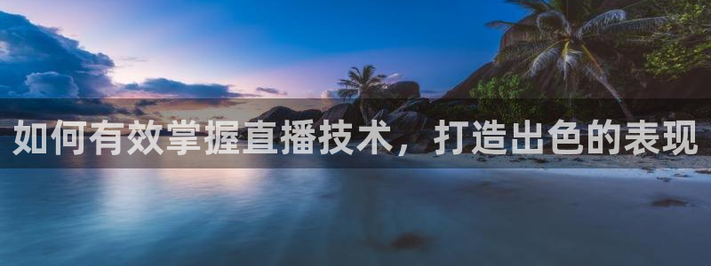 857体育赛事直播在线：如何有效掌握直播技术，打造出色的表现