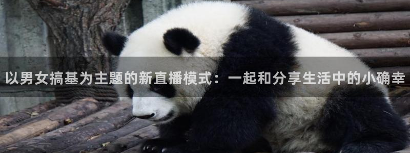 857直播体育赛事：以男女搞基为主题的新直播模式：一起和分享生活中的小确幸